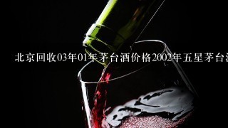 北京回收03年01年茅台酒价格2002年五星茅台酒回收多少钱