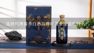 选择代理酱香白酒品牌时需要注意些什么？