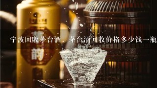 宁波回收茅台酒，茅台酒回收价格多少钱一瓶