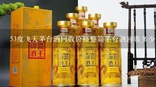 53度飞天茅台酒回收价格整箱茅台酒回收多少钱