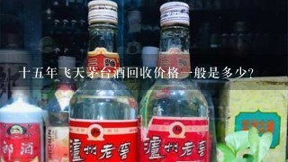 十五年飞天茅台酒回收价格一般是多少？