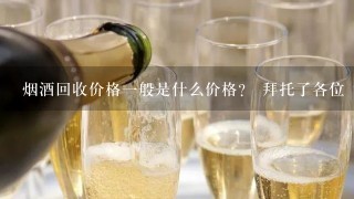 烟酒回收价格一般是什么价格？ 拜托了各位 谢谢