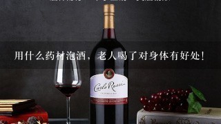 用什么药材泡酒，老人喝了对身体有好处！