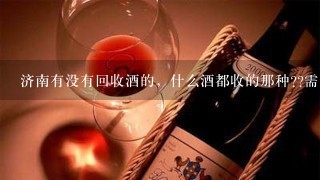 济南有没有回收酒的，什么酒都收的那种??需要钱，谢谢