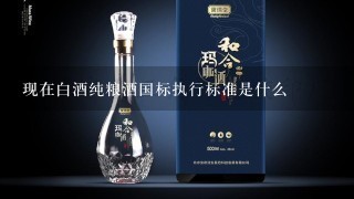 现在白酒纯粮酒国标执行标准是什么