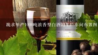 跪求年产1000吨浓香型白酒的工厂车间布置图、管路布置图、工艺流程图