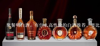 聚餐喝白酒，有什么高性价的白酒推荐，要比较好入口的白酒？