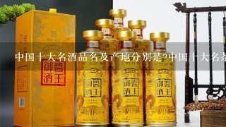 中国十大名酒品名及产地分别是?中国十大名茶品名及产地分别是?