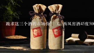 跪求这三个酒的市场价！ 左:西凤窖酒45度500毫升 中