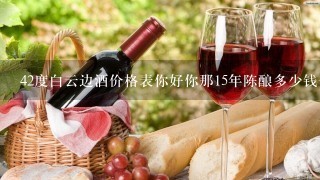 42度白云边酒价格表你好你那15年陈酿多少钱一瓶