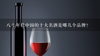 八十年代中国的十大名酒是哪几个品牌？