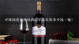 45度国花瓷西凤酒12年喜庆装多少钱一瓶？