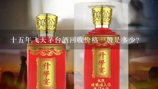 十五年飞天茅台酒回收价格一般是多少？