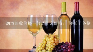 烟酒回收价格一般是什么价格？ 拜托了各位 谢谢