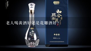 老人喝黄酒好还是花雕酒好？