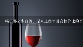 喝了那么多白酒，原来这些才是高性价比的百元级白酒！