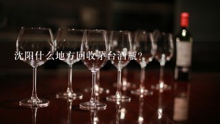 沈阳什么地方回收茅台酒瓶？