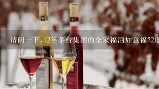 请问一下,12年茅台集团的全家福酒如意福52度浓香型白酒现在能值多少钱一瓶？