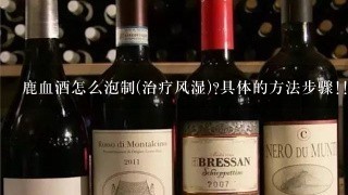 鹿血酒怎么泡制(治疗风湿)?具体的方法步骤!!保存时间一般能达到多长!