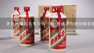 茅台酒现在卖多少钱一瓶 普通茅台酒回收价格