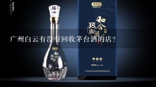 广州白云有没有回收茅台酒的店？