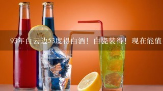 93年白云边53度得白酒！白瓷装得！现在能值多少钱？请懂酒得告知