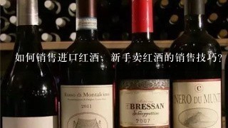 如何销售进口红酒，新手卖红酒的销售技巧？