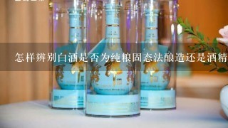 怎样辨别白酒是否为纯粮固态法酿造还是酒精勾兑？