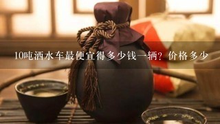 10吨洒水车最便宜得多少钱一辆？价格多少