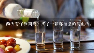 药酒有保质期吗？买了一箱尊禧堂的鹿血酒，不知道可以放多久？