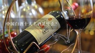 中国白酒十大名酒是什么？