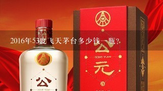 2016年53度飞天茅台多少钱一瓶？