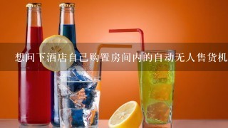 想问下酒店自己购置房间内的自动无人售货机好不好？