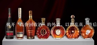 揭开“高价回收酒”的外衣，以假乱真，背后有着怎样