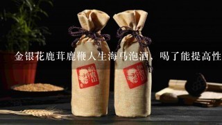 金银花鹿茸鹿鞭人生海马泡酒，喝了能提高性功能吗？