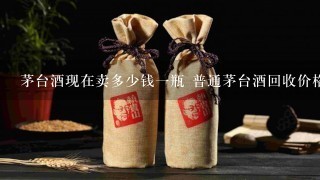 茅台酒现在卖多少钱一瓶 普通茅台酒回收价格