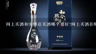 网上买酒和实体店买酒哪个更好?网上买酒在哪种商城购买更好？