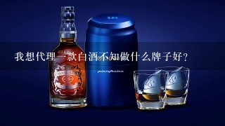 我想代理一款白酒不知做什么牌子好？