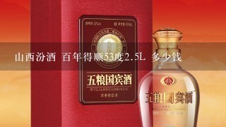 山西汾酒 百年得顺53度<br/><br/>2、5L 多少钱