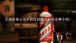 名酒收藏交易平台比较受欢迎的是哪个呢？