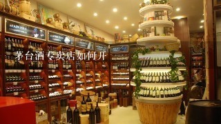 茅台酒专卖店如何开