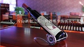 一天一斤白酒和三天一斤酒哪个伤害大？人体一天能承