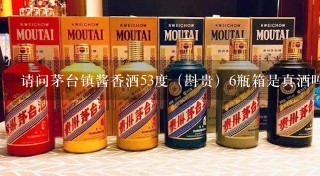 请问茅台镇酱香酒53度（斟贵）6瓶箱是真酒吗？多少钱一箱？