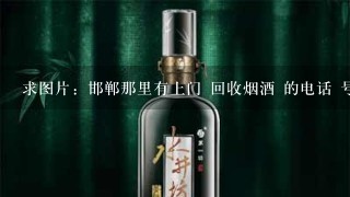 求图片：邯郸那里有上门 回收烟酒 的电话 号码是多少