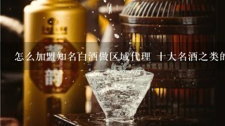 怎么加盟知名白酒做区域代理 十大名酒之类的 西凤酒 郎酒之类的一个20多万的小区。投资要多少钱大约