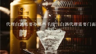 代理白酒需要办哪些手续？白酒代理需要门面吗？