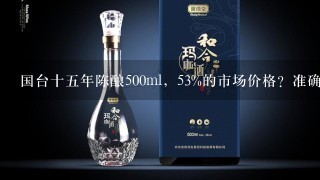 国台十五年陈酿500ml，53%的市场价格？准确点