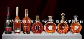 100左右的白酒哪个好喝推荐 好喝又平价的百元白酒品