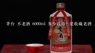 茅台 不老酒 6000ml 多少钱得? 是收藏老酒 ..........