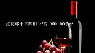 红花郎十年陈旧 53度 500ml的价格